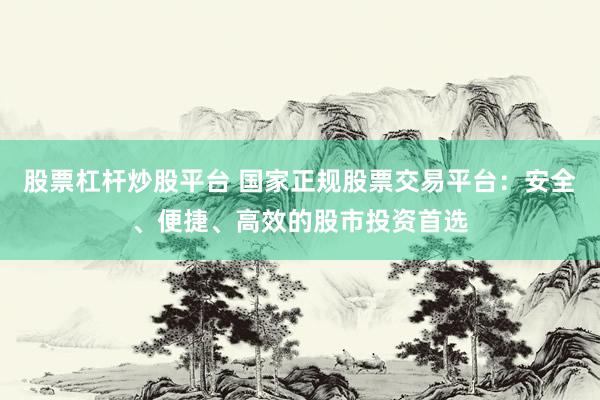 股票杠杆炒股平台 国家正规股票交易平台：安全、便捷、高效的股市投资首选