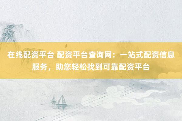 在线配资平台 配资平台查询网：一站式配资信息服务，助您轻松找到可靠配资平台