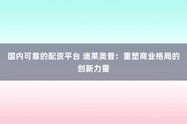 国内可靠的配资平台 迪莱奥普:重塑商业格局的创新力量