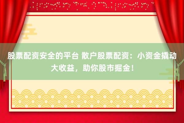 股票配资安全的平台 散户股票配资：小资金撬动大收益，助你股市掘金！