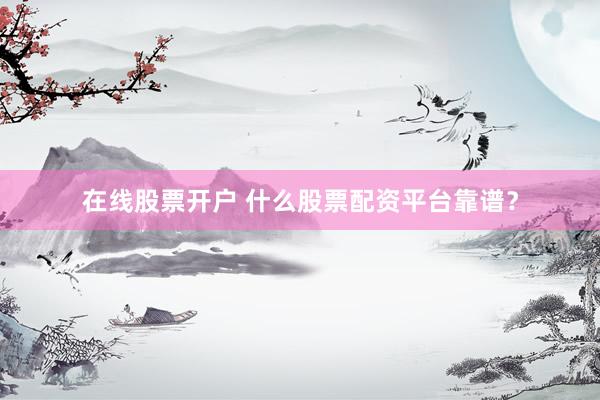 在线股票开户 什么股票配资平台靠谱？