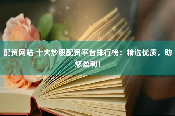 配资网站 十大炒股配资平台排行榜：精选优质，助您盈利！