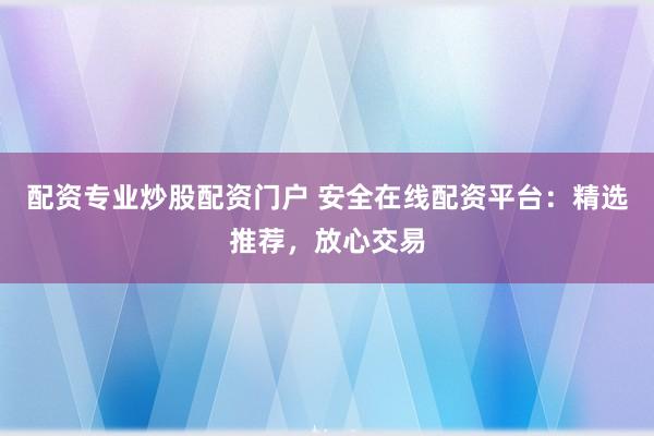 配资专业炒股配资门户 安全在线配资平台：精选推荐，放心交易