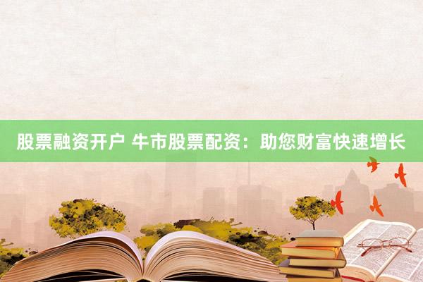 股票融资开户 牛市股票配资：助您财富快速增长