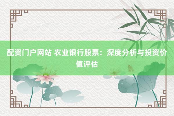 配资门户网站 农业银行股票：深度分析与投资价值评估