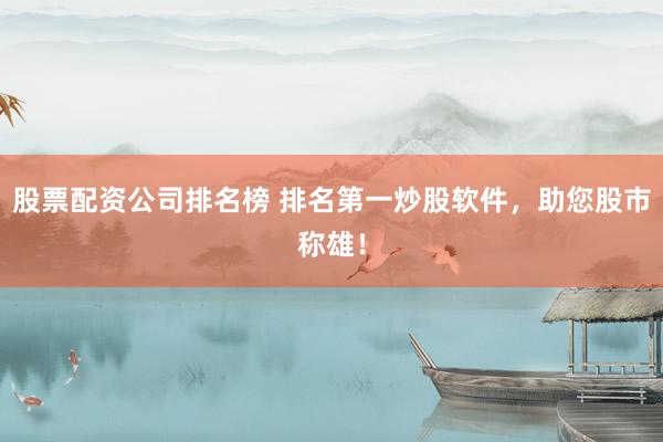 股票配资公司排名榜 排名第一炒股软件，助您股市称雄！