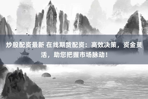 炒股配资最新 在线期货配资：高效决策，资金灵活，助您把握市场脉动！