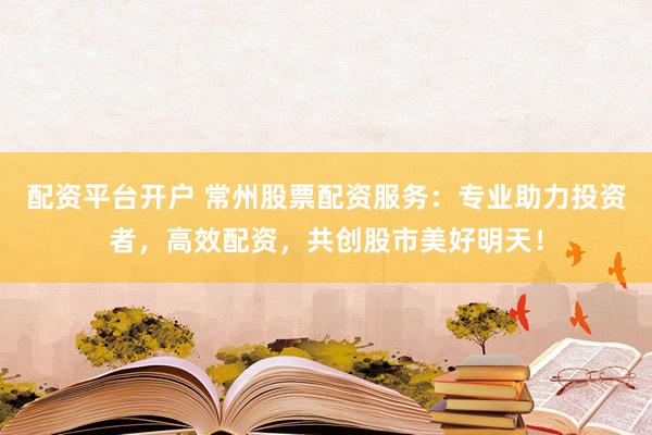 配资平台开户 常州股票配资服务：专业助力投资者，高效配资，共创股市美好明天！