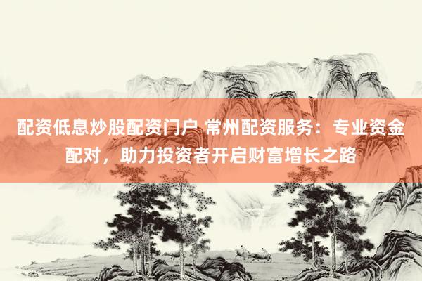 配资低息炒股配资门户 常州配资服务：专业资金配对，助力投资者开启财富增长之路