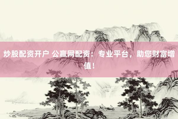 炒股配资开户 公赢网配资：专业平台，助您财富增值！