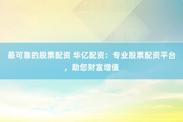 最可靠的股票配资 华亿配资：专业股票配资平台，助您财富增值