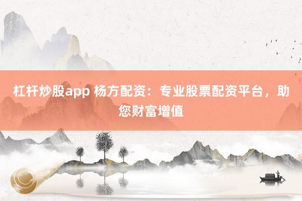 杠杆炒股app 杨方配资：专业股票配资平台，助您财富增值
