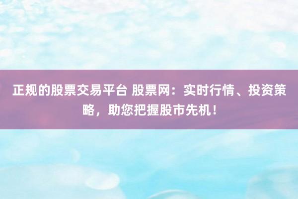 正规的股票交易平台 股票网：实时行情、投资策略，助您把握股市先机！