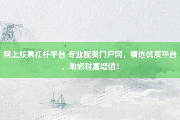 网上股票杠杆平台 专业配资门户网，精选优质平台，助您财富增值！