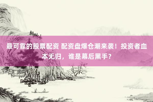 最可靠的股票配资 配资盘爆仓潮来袭！投资者血本无归，谁是幕后黑手？