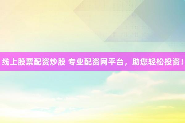 线上股票配资炒股 专业配资网平台，助您轻松投资！