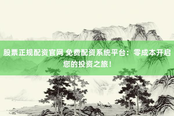 股票正规配资官网 免费配资系统平台：零成本开启您的投资之旅！