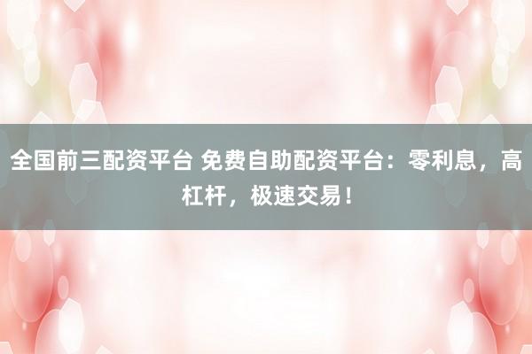 全国前三配资平台 免费自助配资平台：零利息，高杠杆，极速交易！