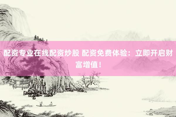 配资专业在线配资炒股 配资免费体验：立即开启财富增值！