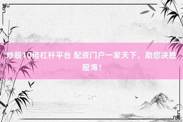 炒股10倍杠杆平台 配资门户一家天下，助您决胜股海！