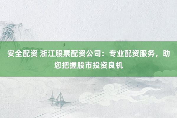 安全配资 浙江股票配资公司：专业配资服务，助您把握股市投资良机