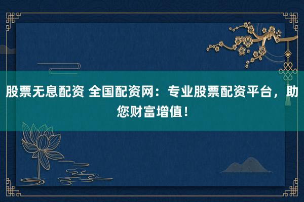 股票无息配资 全国配资网：专业股票配资平台，助您财富增值！
