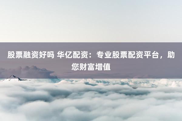 股票融资好吗 华亿配资：专业股票配资平台，助您财富增值