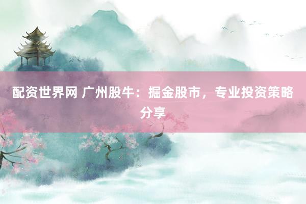 配资世界网 广州股牛：掘金股市，专业投资策略分享