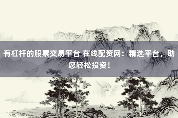 有杠杆的股票交易平台 在线配资网：精选平台，助您轻松投资！