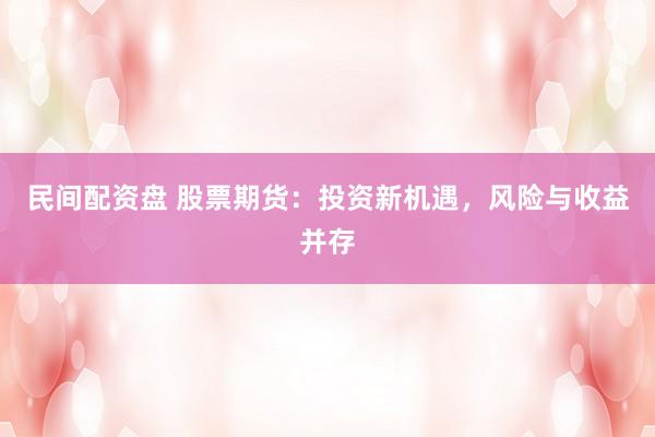 民间配资盘 股票期货：投资新机遇，风险与收益并存