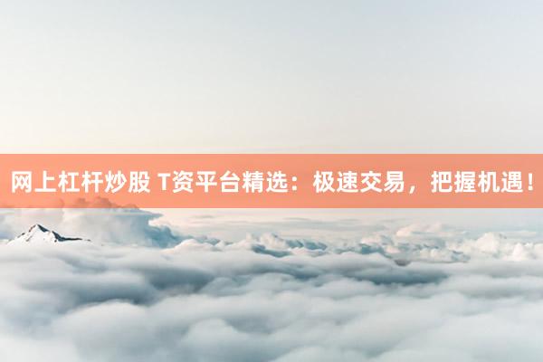 网上杠杆炒股 T资平台精选：极速交易，把握机遇！