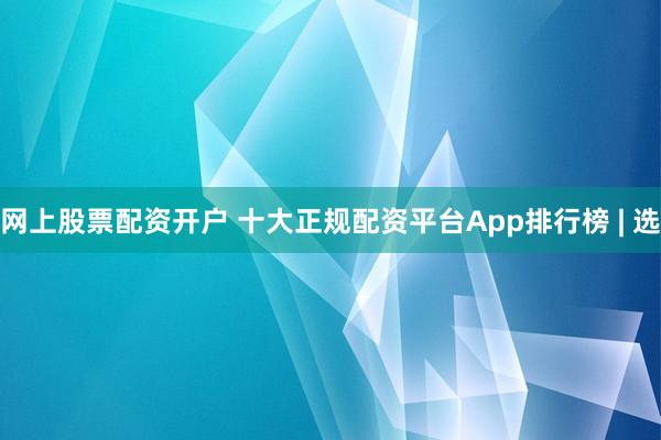 网上股票配资开户 十大正规配资平台App排行榜 | 选