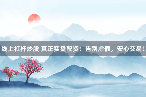 线上杠杆炒股 真正实盘配资:告别虚假,安心交易!