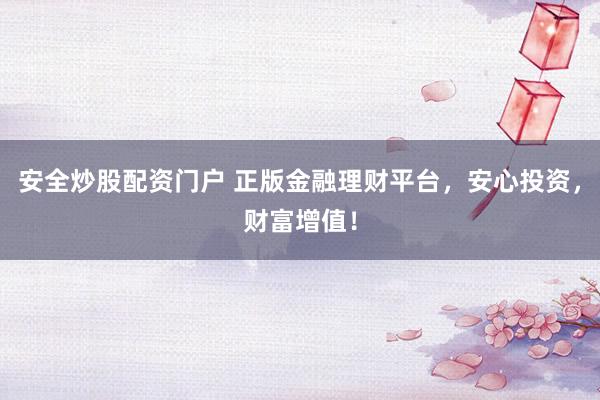 安全炒股配资门户 正版金融理财平台，安心投资，财富增值！