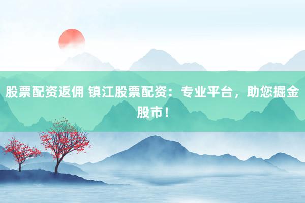 股票配资返佣 镇江股票配资：专业平台，助您掘金股市！