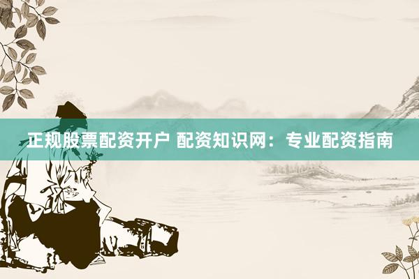 正规股票配资开户 配资知识网：专业配资指南
