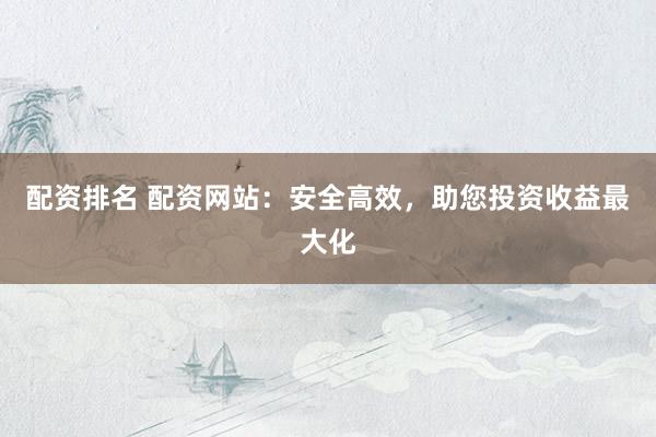 配资排名 配资网站：安全高效，助您投资收益最大化