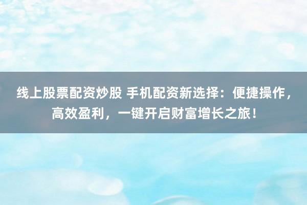 线上股票配资炒股 手机配资新选择：便捷操作，高效盈利，一键开启财富增长之旅！