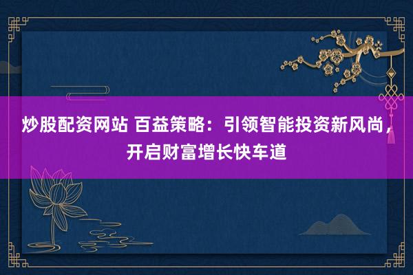 炒股配资网站 百益策略:引领智能投资新风尚,开启财富增长快车道