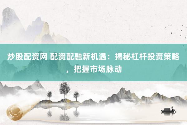 炒股配资网 配资配融新机遇：揭秘杠杆投资策略，把握市场脉动