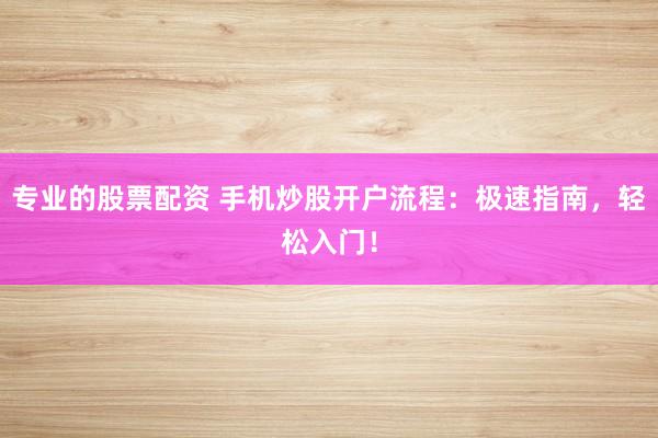 专业的股票配资 手机炒股开户流程：极速指南，轻松入门！