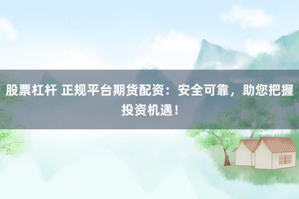 股票杠杆 正规平台期货配资：安全可靠，助您把握投资机遇！