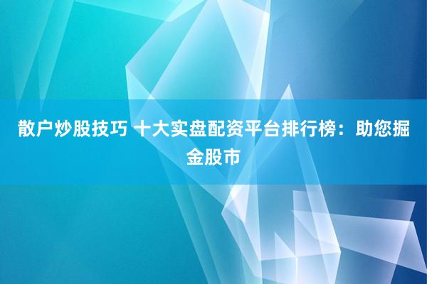 散户炒股技巧 十大实盘配资平台排行榜：助您掘金股市