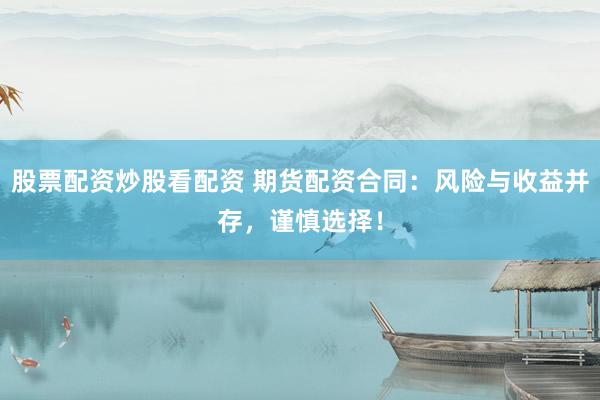 股票配资炒股看配资 期货配资合同:风险与收益并存,谨慎选择!
