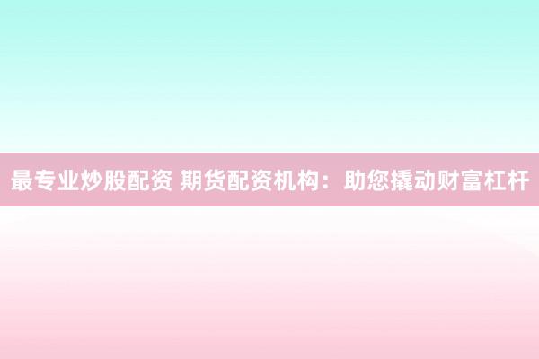最专业炒股配资 期货配资机构：助您撬动财富杠杆