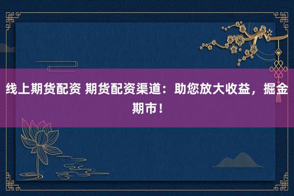 线上期货配资 期货配资渠道:助您放大收益,掘金期市!